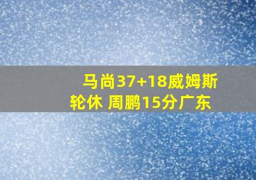 马尚37+18威姆斯轮休 周鹏15分广东